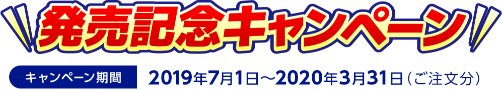 発売記念キャンペーン [キャンペーン期間]2019年7月1日〜2020年3月31日（ご注文分）